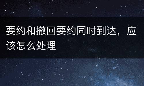 要约和撤回要约同时到达，应该怎么处理