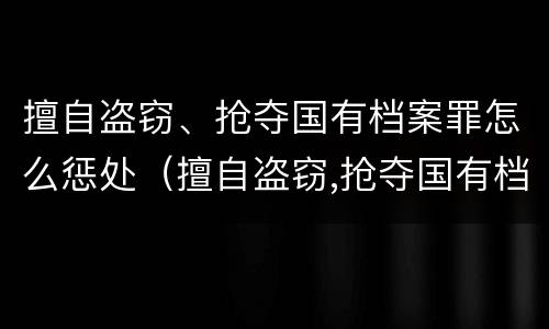 擅自盗窃、抢夺国有档案罪怎么惩处（擅自盗窃,抢夺国有档案罪怎么惩处他人）