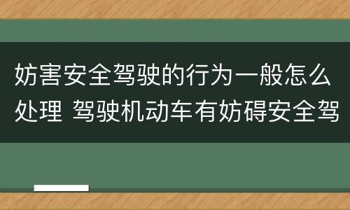 妨害安全驾驶的行为一般怎么处理 驾驶机动车有妨碍安全驾驶行为怎么处理
