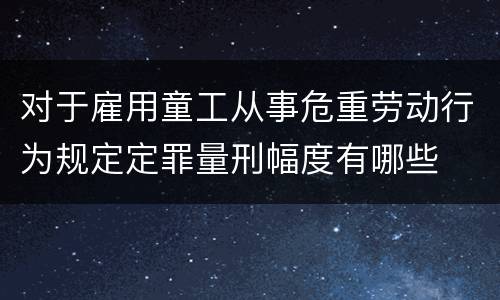 对于雇用童工从事危重劳动行为规定定罪量刑幅度有哪些