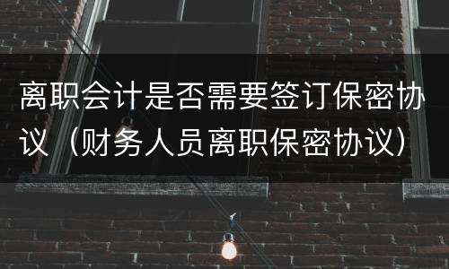 离职会计是否需要签订保密协议（财务人员离职保密协议）