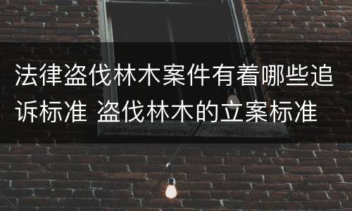 法律盗伐林木案件有着哪些追诉标准 盗伐林木的立案标准