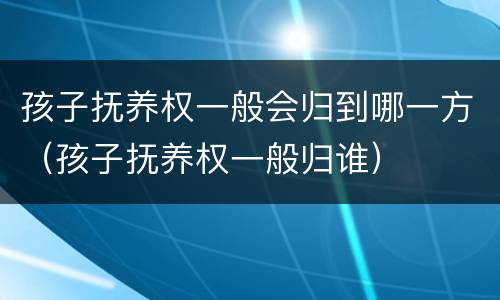 孩子抚养权一般会归到哪一方（孩子抚养权一般归谁）