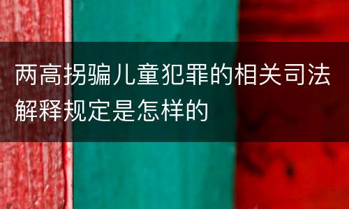 两高拐骗儿童犯罪的相关司法解释规定是怎样的