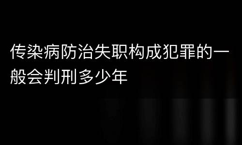 传染病防治失职构成犯罪的一般会判刑多少年