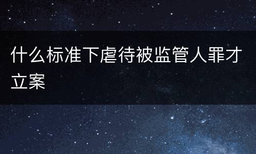 什么标准下虐待被监管人罪才立案