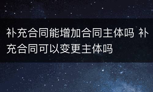 补充合同能增加合同主体吗 补充合同可以变更主体吗