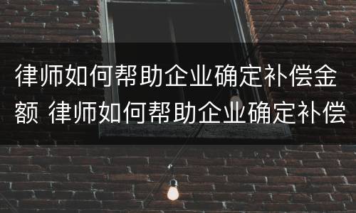 律师如何帮助企业确定补偿金额 律师如何帮助企业确定补偿金额呢