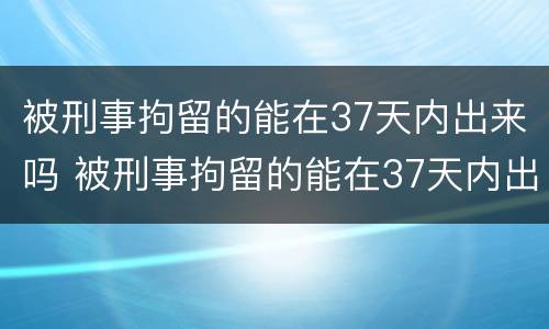 被刑事拘留的能在37天内出来吗 被刑事拘留的能在37天内出来吗怎么办