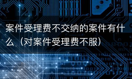 案件受理费不交纳的案件有什么（对案件受理费不服）