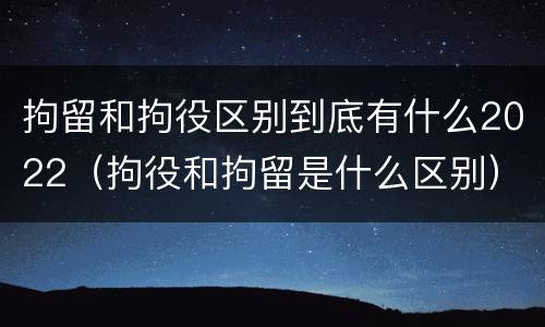 拘留和拘役区别到底有什么2022（拘役和拘留是什么区别）