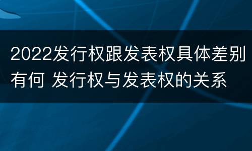 2022发行权跟发表权具体差别有何 发行权与发表权的关系