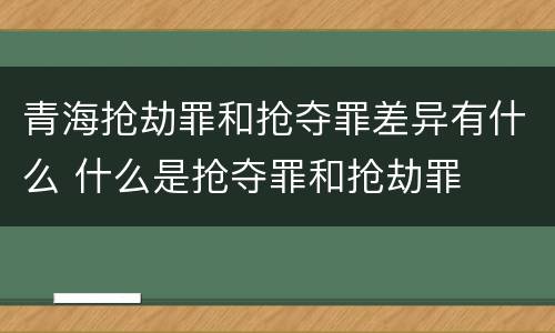 青海抢劫罪和抢夺罪差异有什么 什么是抢夺罪和抢劫罪
