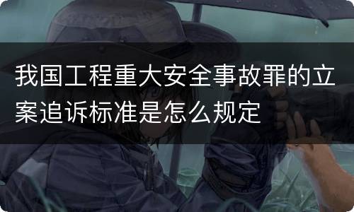 我国工程重大安全事故罪的立案追诉标准是怎么规定
