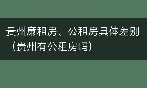 贵州廉租房、公租房具体差别（贵州有公租房吗）