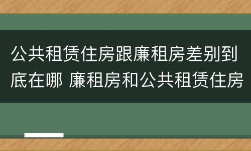 公共租赁住房跟廉租房差别到底在哪 廉租房和公共租赁住房有什么区别