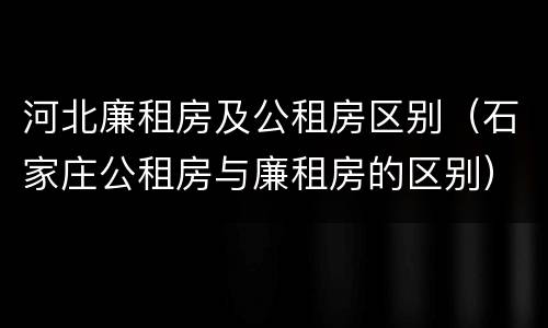 河北廉租房及公租房区别（石家庄公租房与廉租房的区别）