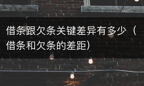 借条跟欠条关键差异有多少（借条和欠条的差距）