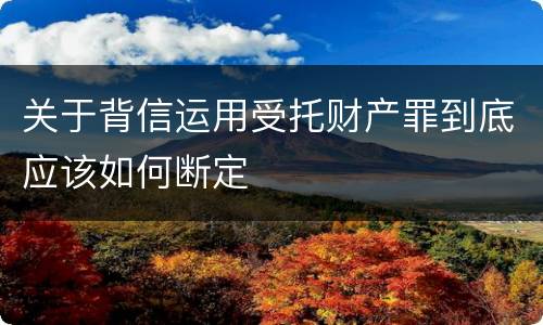 关于背信运用受托财产罪到底应该如何断定