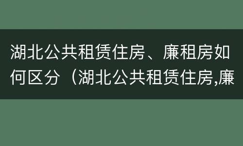 湖北公共租赁住房、廉租房如何区分（湖北公共租赁住房,廉租房如何区分房号）