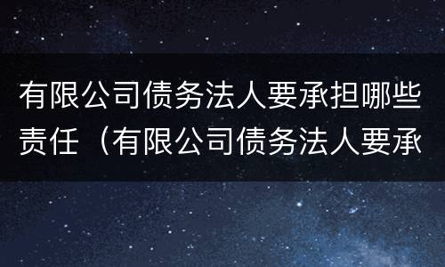 有限公司债务法人要承担哪些责任（有限公司债务法人要承担哪些责任呢）