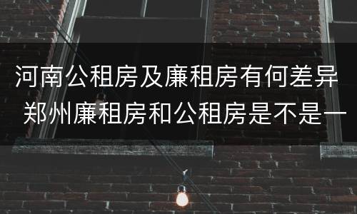 河南公租房及廉租房有何差异 郑州廉租房和公租房是不是一样