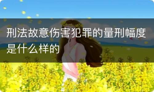 刑法故意伤害犯罪的量刑幅度是什么样的