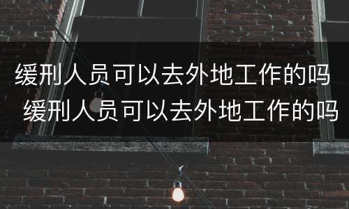 缓刑人员可以去外地工作的吗 缓刑人员可以去外地工作的吗知乎