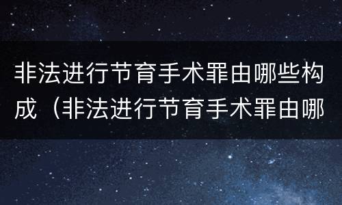 非法进行节育手术罪由哪些构成（非法进行节育手术罪由哪些构成）