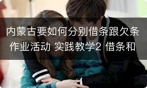 内蒙古要如何分别借条跟欠条 作业活动 实践教学2 借条和欠条的主要区别是什么?
