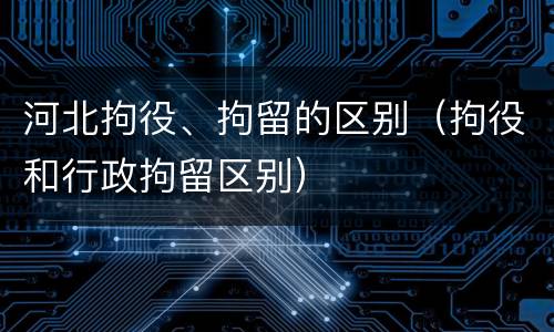 河北拘役、拘留的区别（拘役和行政拘留区别）