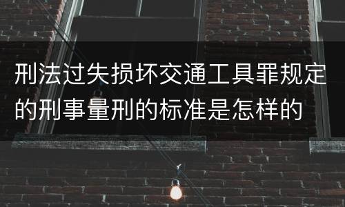 刑法过失损坏交通工具罪规定的刑事量刑的标准是怎样的