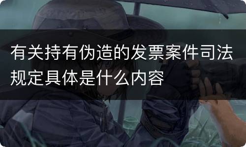 有关持有伪造的发票案件司法规定具体是什么内容