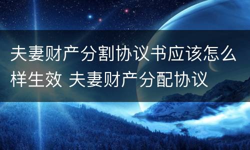 夫妻财产分割协议书应该怎么样生效 夫妻财产分配协议