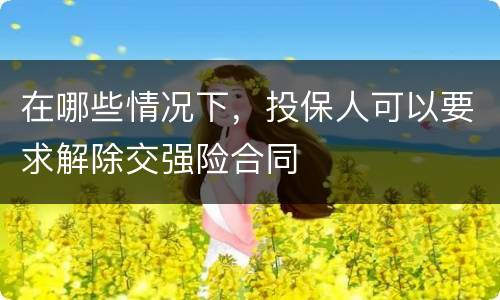 在哪些情况下，投保人可以要求解除交强险合同