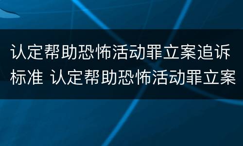 认定帮助恐怖活动罪立案追诉标准 认定帮助恐怖活动罪立案追诉标准最新