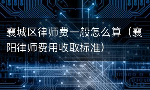 襄城区律师费一般怎么算（襄阳律师费用收取标准）