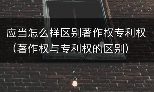 应当怎么样区别著作权专利权（著作权与专利权的区别）
