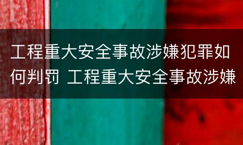 工程重大安全事故涉嫌犯罪如何判罚 工程重大安全事故涉嫌犯罪如何判罚金