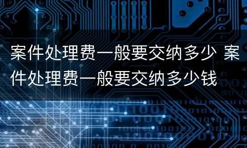案件处理费一般要交纳多少 案件处理费一般要交纳多少钱