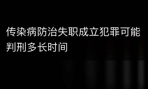 传染病防治失职成立犯罪可能判刑多长时间