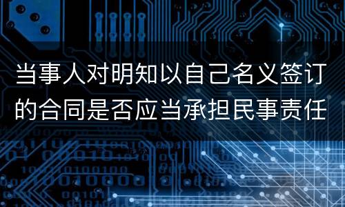 当事人对明知以自己名义签订的合同是否应当承担民事责任