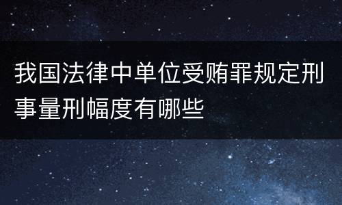 我国法律中单位受贿罪规定刑事量刑幅度有哪些