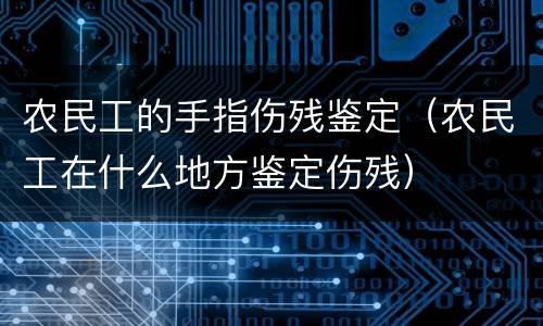 农民工的手指伤残鉴定（农民工在什么地方鉴定伤残）