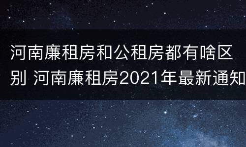 河南廉租房和公租房都有啥区别 河南廉租房2021年最新通知