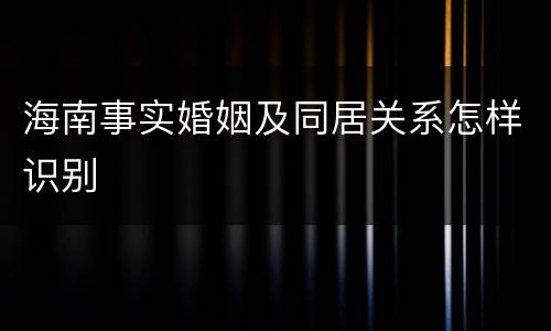 海南事实婚姻及同居关系怎样识别