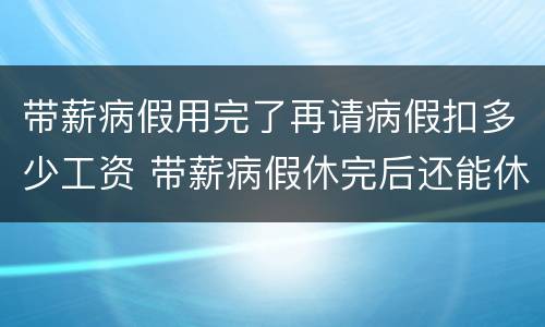带薪病假用完了再请病假扣多少工资 带薪病假休完后还能休病假吗?