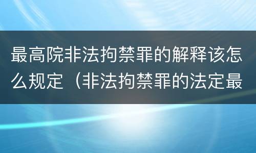 最高院非法拘禁罪的解释该怎么规定（非法拘禁罪的法定最高刑）