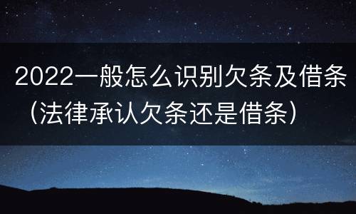2022一般怎么识别欠条及借条（法律承认欠条还是借条）