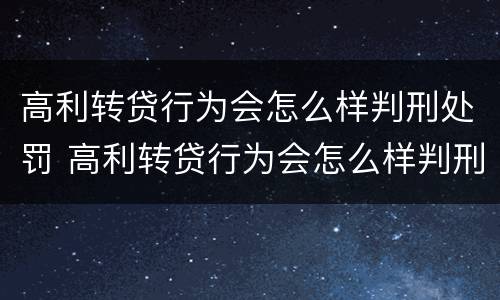 高利转贷行为会怎么样判刑处罚 高利转贷行为会怎么样判刑处罚案例